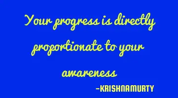 Your progress is directly proportionate to your awareness