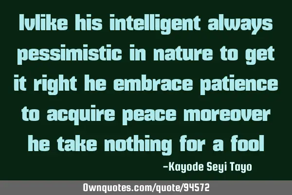 Ivlike his intelligent always pessimistic in nature to get it right he embrace patience to acquire