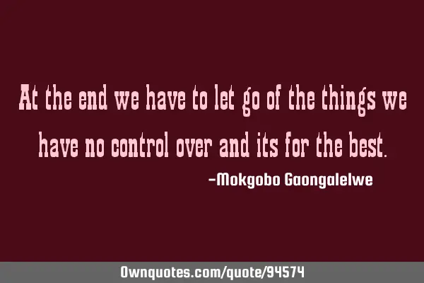 At the end we have to let go of the things we have no control over and its for the