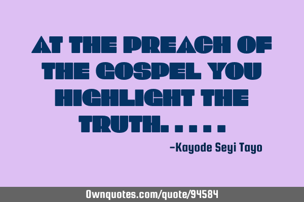 AT THE PREACH OF THE GOSPEL YOU HIGHLIGHT THE TRUTH