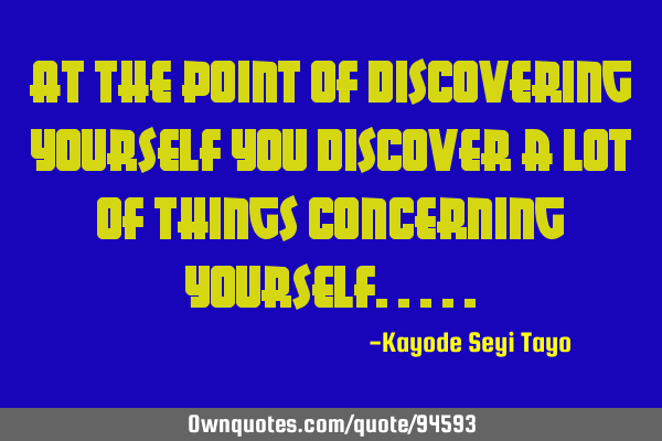 At the point of discovering yourself you discover a lot of things concerning