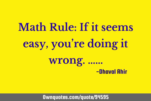 Math Rule: If it seems easy, you’re doing it wrong.……