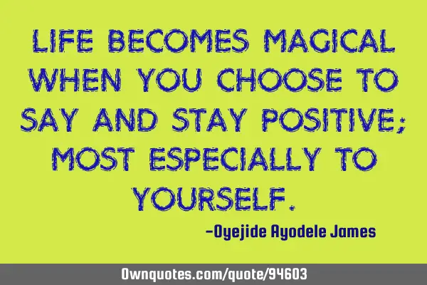 Life becomes magical when you choose to say and stay positive; most especially to
