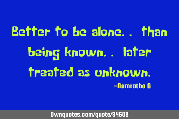 Better to be alone.. than being known.. later treated as