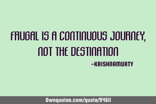 FRUGAL IS A CONTINUOUS JOURNEY, NOT THE DESTINATION