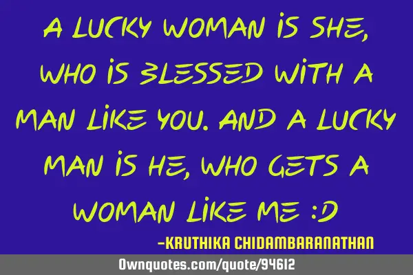 A lucky woman is she,who is blessed with a man like you.And a lucky man is he,who gets a woman like
