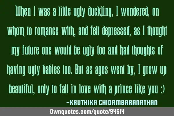 When I was a little ugly duckling,I wondered,on whom to romance with,and felt depressed,as I