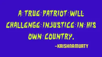 A TRUE PATRIOT WILL CHALLENGE INJUSTICE IN HIS OWN COUNTRY.