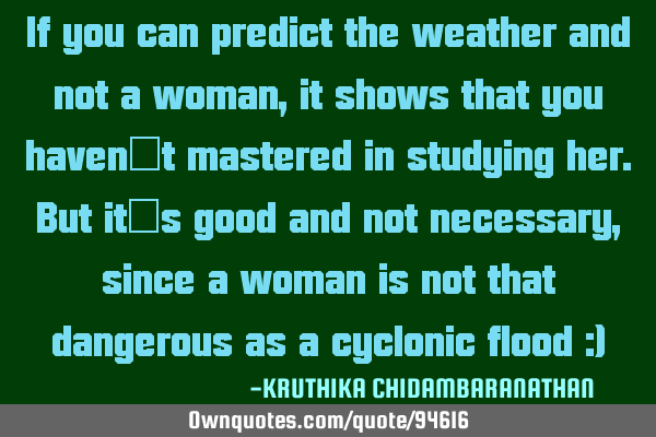 If you can predict the weather and not a woman,it shows that you haven