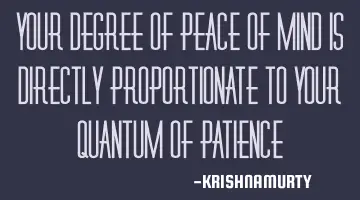 YOUR DEGREE OF PEACE OF MIND IS DIRECTLY PROPORTIONATE TO YOUR QUANTUM OF PATIENCE