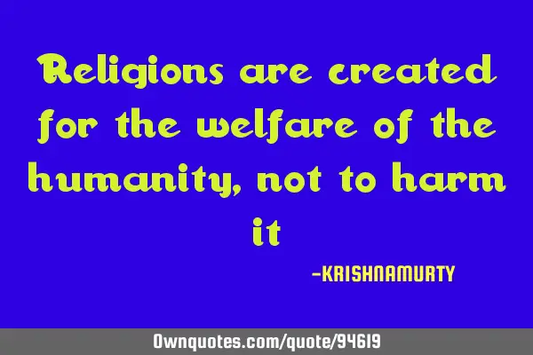 Religions are created for the welfare of the humanity, not to harm