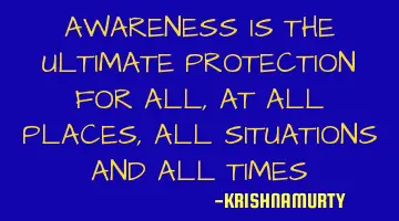AWARENESS IS THE ULTIMATE PROTECTION FOR ALL, AT ALL PLACES, ALL SITUATIONS AND ALL TIMES