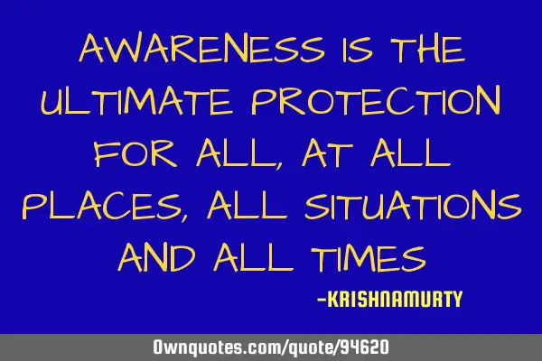 AWARENESS IS THE ULTIMATE PROTECTION FOR ALL, AT ALL PLACES, ALL SITUATIONS AND ALL TIMES