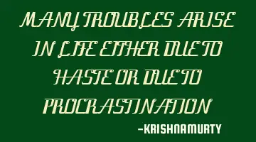 MANY TROUBLES ARISE IN LIFE EITHER DUE TO HASTE OR DUE TO PROCRASTINATION