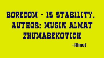Boredom - is stability. Author: Musin Almat Zhumabekovich