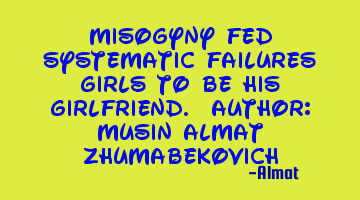 Misogyny fed systematic failures girls to be his girlfriend. Author: Musin Almat Zhumabekovich