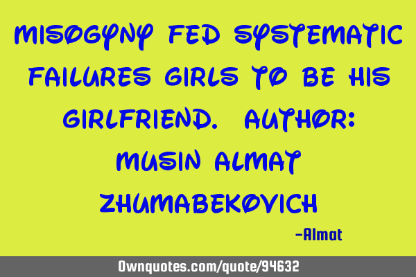 Misogyny fed systematic failures girls to be his girlfriend. Author: Musin Almat Z