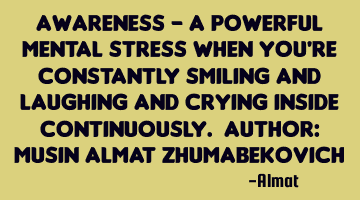 Awareness - a powerful mental stress when you're constantly smiling and laughing and crying inside