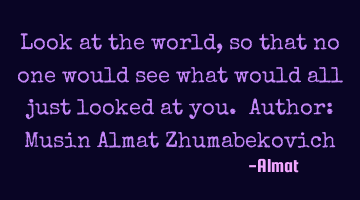 Look at the world, so that no one would see what would all just looked at you. Author: Musin Almat Z