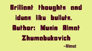 Brilliant thoughts and ideas like bullets. Author: Musin Almat Zhumabekovich