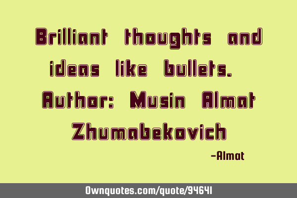 Brilliant thoughts and ideas like bullets. Author: Musin Almat Z