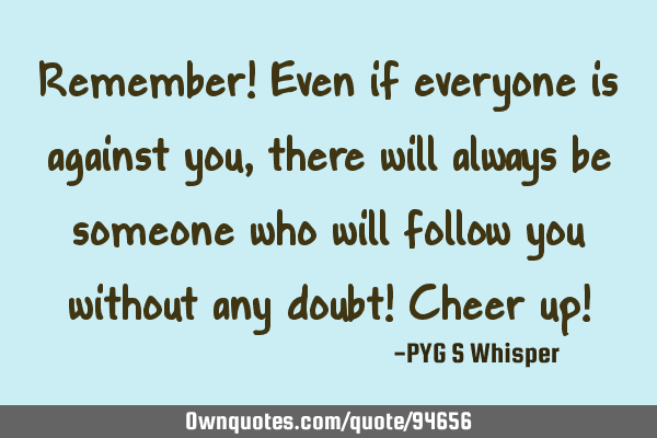 Remember! Even if everyone is against you, there will always be someone who will follow you without