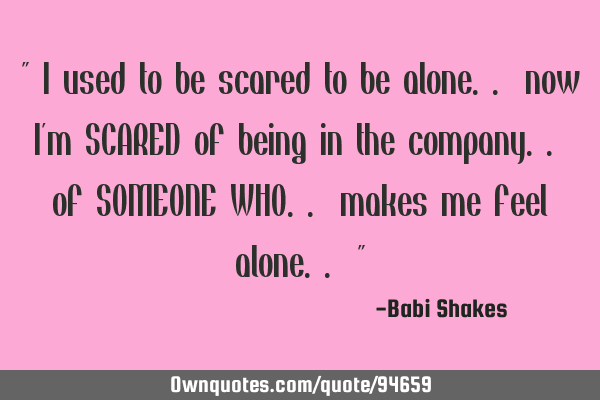 " I used to be scared to be alone.. now I
