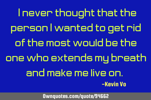 "I never thought that the person I wanted to get rid of the most would be the one who extends my