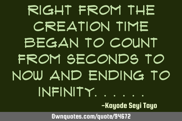 Right from the creation time began to count from seconds to now and ending to