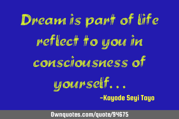 Dream is part of life reflect to you in consciousness of