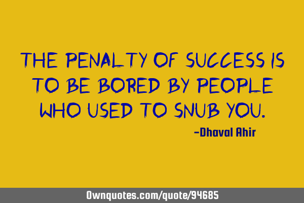 The penalty of success is to be bored by people who used to snub