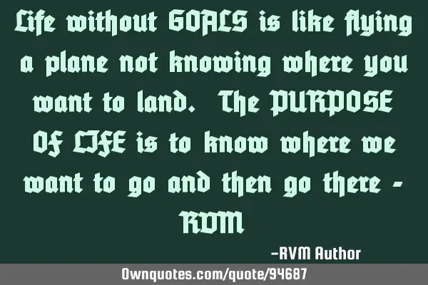 Life without GOALS is like flying a plane not knowing where you want to land. The PURPOSE OF LIFE