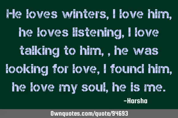 He loves winters, i love him, he loves listening, i love talking to him,,he was looking for love, i