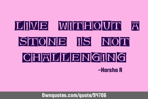 "Live without a stone is not challenging"