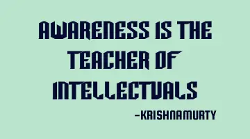 AWARENESS IS THE TEACHER OF INTELLECTUALS