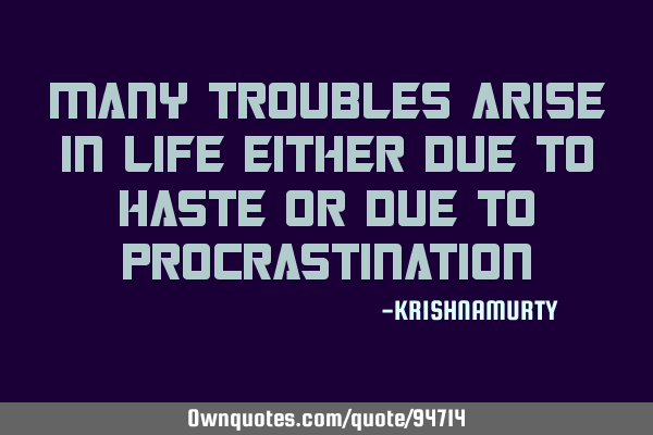 MANY TROUBLES ARISE IN LIFE EITHER DUE TO HASTE OR DUE TO PROCRASTINATION