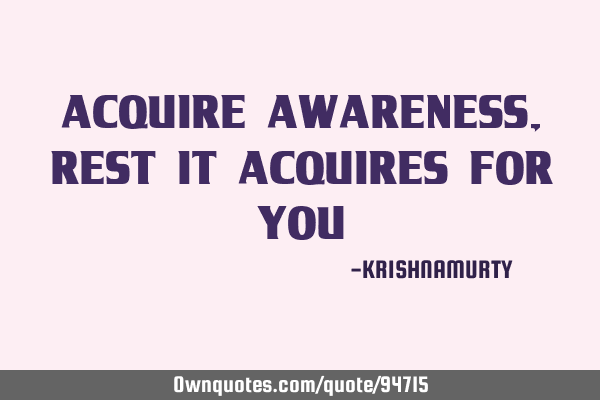 ACQUIRE AWARENESS, REST IT ACQUIRES FOR YOU