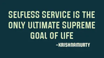 SELFLESS SERVICE IS THE ONLY ULTIMATE SUPREME GOAL OF LIFE