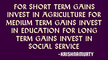 FOR SHORT TERM GAINS INVEST IN AGRICULTURE FOR MEDIUM TERM GAINS INVEST IN EDUCATION FOR LONG TERM G