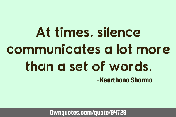 At times,silence communicates a lot more than a set of