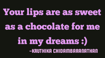 Your lips are as sweet as a chocolate for me in my dreams :)