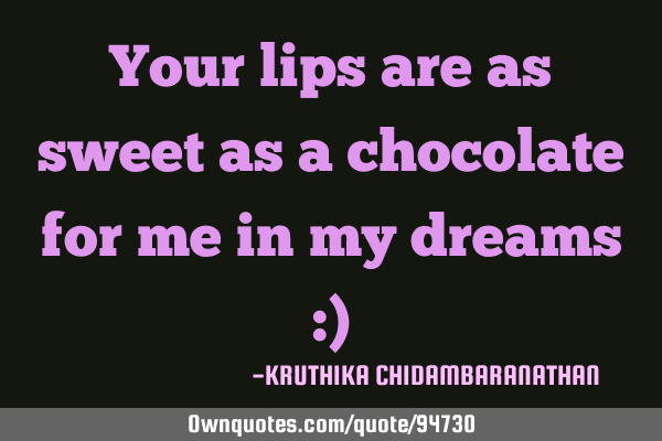 Your lips are as sweet as a chocolate for me in my dreams :)