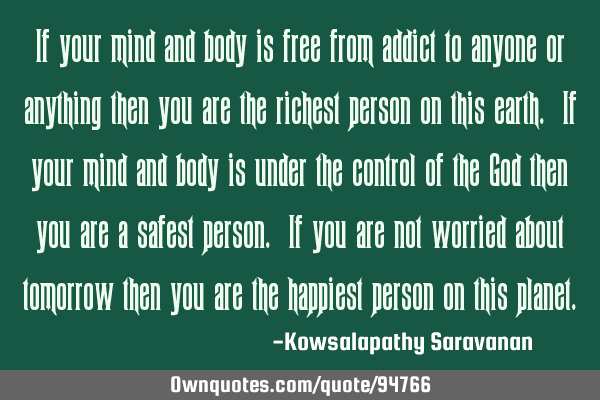 If your mind and body is free from addict to anyone or anything then you are the richest person on
