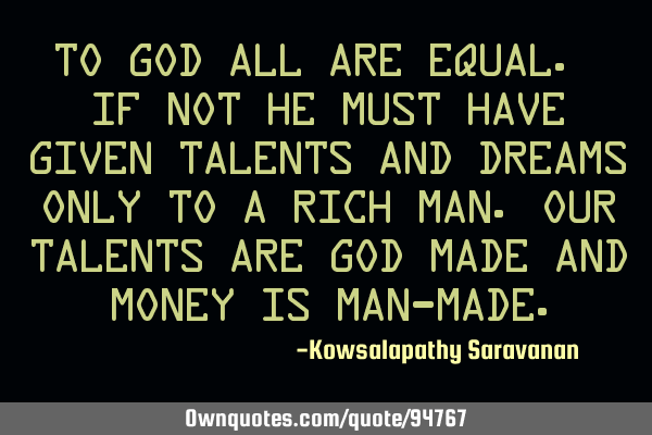 To God all are equal. If not He must have given talents and dreams only to a rich man.Our talents