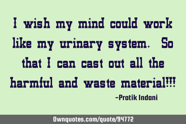 I wish my mind could work like my urinary system. So that i can cast out all the harmful and waste