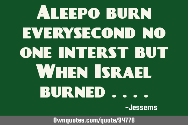 Aleepo burn everysecond no one interst but When Israel burned