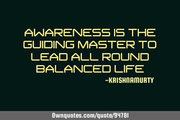 AWARENESS IS THE GUIDING MASTER TO LEAD ALL ROUND BALANCED LIFE