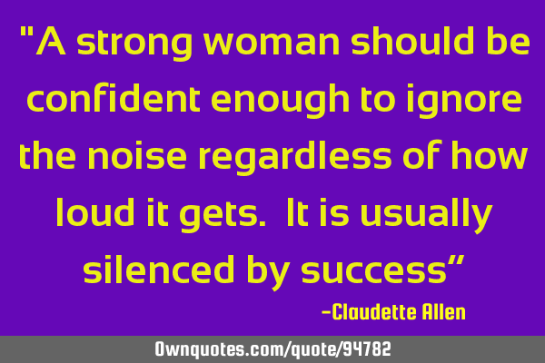 "A strong woman should be confident enough to ignore the noise regardless of how loud it gets. It