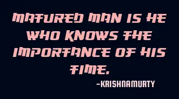 MATURED MAN IS HE WHO KNOWS THE IMPORTANCE OF HIS TIME.