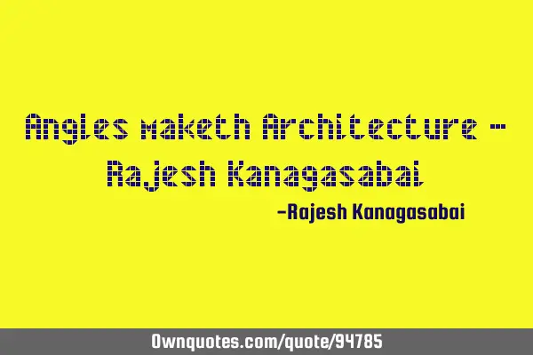 Angles maketh Architecture - Rajesh K